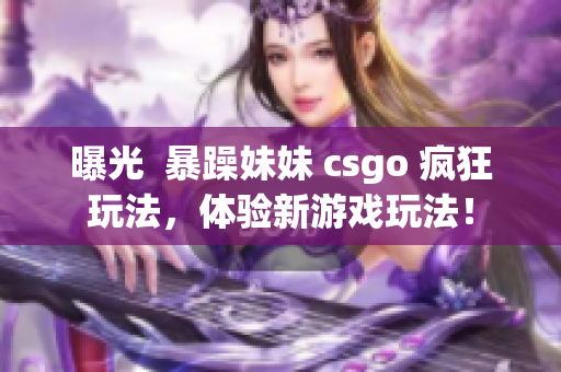 曝光  暴躁妹妹 csgo 疯狂玩法，体验新游戏玩法！