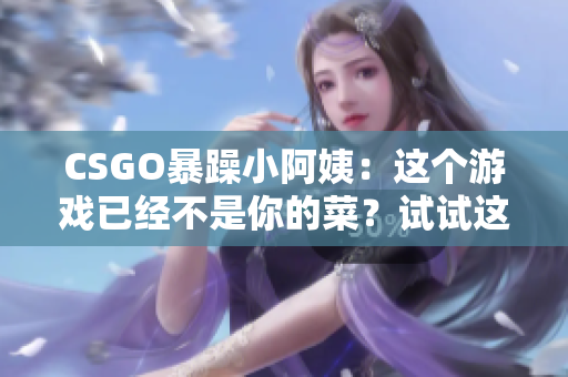 CSGO暴躁小阿姨：这个游戏已经不是你的菜？试试这款替代软件