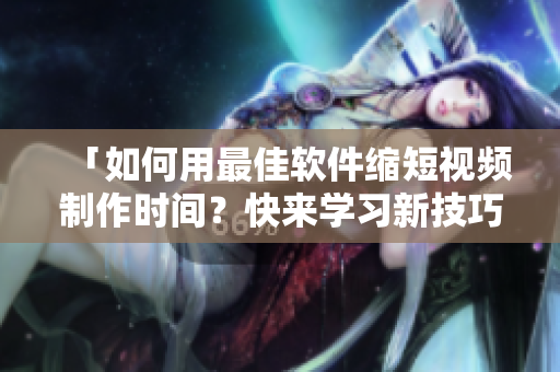 「如何用最佳软件缩短视频制作时间？快来学习新技巧！」