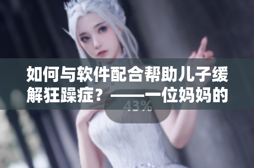 如何与软件配合帮助儿子缓解狂躁症？——一位妈妈的经验分享