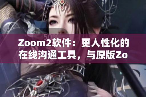 Zoom2软件：更人性化的在线沟通工具，与原版Zoom有何不同？