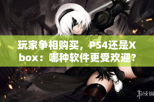 玩家争相购买，PS4还是Xbox：哪种软件更受欢迎？