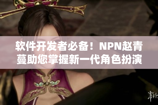 软件开发者必备！NPN赵青蔓助您掌握新一代角色扮演系统