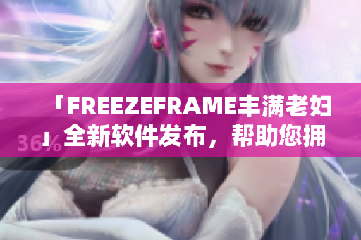 「FREEZEFRAME丰满老妇」全新软件发布，帮助您拥有清晰明亮的肌肤