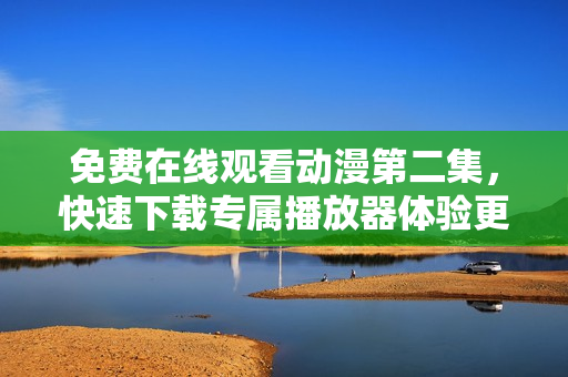 免费在线观看动漫第二集，快速下载专属播放器体验更佳