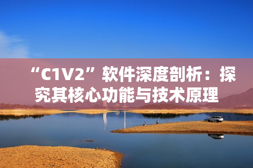 “C1V2”软件深度剖析：探究其核心功能与技术原理