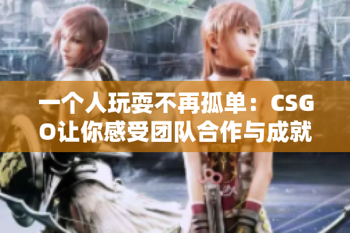 一个人玩耍不再孤单：CSGO让你感受团队合作与成就感