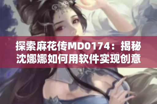 探索麻花传MD0174：揭秘沈娜娜如何用软件实现创意表达