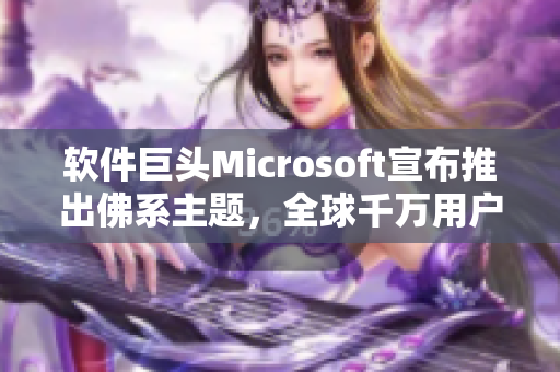 软件巨头Microsoft宣布推出佛系主题，全球千万用户共赏！