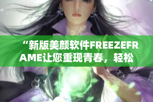 “新版美颜软件FREEZEFRAME让您重现青春，轻松达到丰满效果”