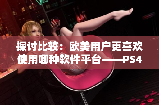 探讨比较：欧美用户更喜欢使用哪种软件平台——PS4还是Xbox