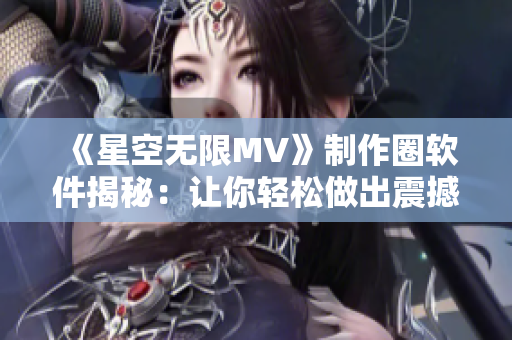 《星空无限MV》制作圈软件揭秘：让你轻松做出震撼MV的神器