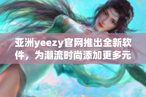 亚洲yeezy官网推出全新软件，为潮流时尚添加更多元素