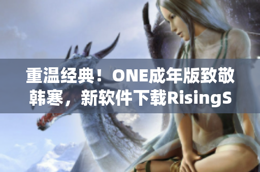 重温经典！ONE成年版致敬韩寒，新软件下载RisingStar火热上线！