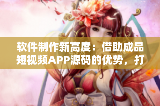 软件制作新高度：借助成品短视频APP源码的优势，打造创新APP