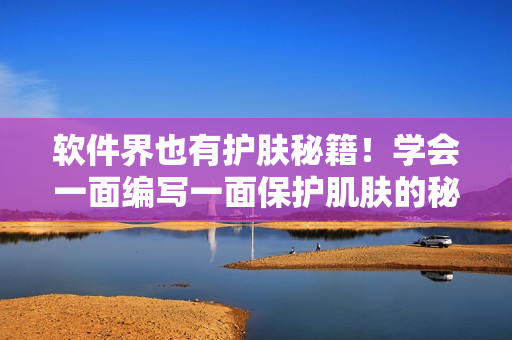 软件界也有护肤秘籍！学会一面编写一面保护肌肤的秘诀
