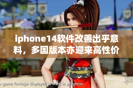 iphone14软件改善出乎意料，多国版本亦迎来高性价比