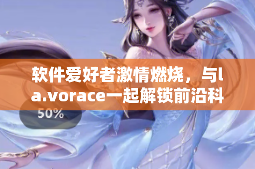 软件爱好者激情燃烧，与la.vorace一起解锁前沿科技