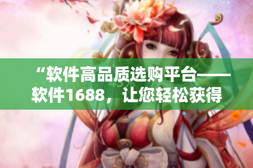 “软件高品质选购平台——软件1688，让您轻松获得优质软件资源！”