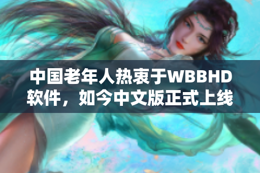 中国老年人热衷于WBBHD软件，如今中文版正式上线！