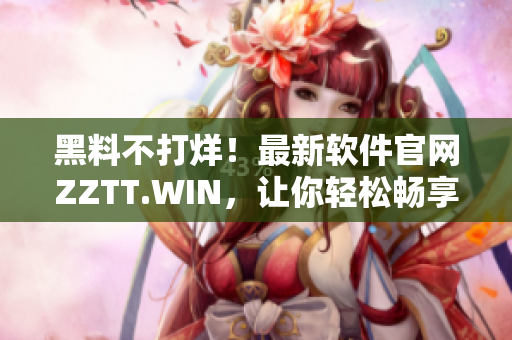 黑料不打烊！最新软件官网ZZTT.WIN，让你轻松畅享黑科技！