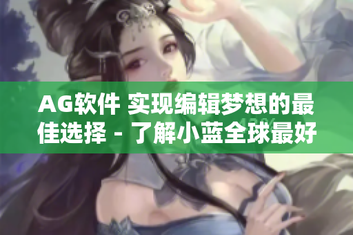 AG软件 实现编辑梦想的最佳选择 - 了解小蓝全球最好的钙片AG