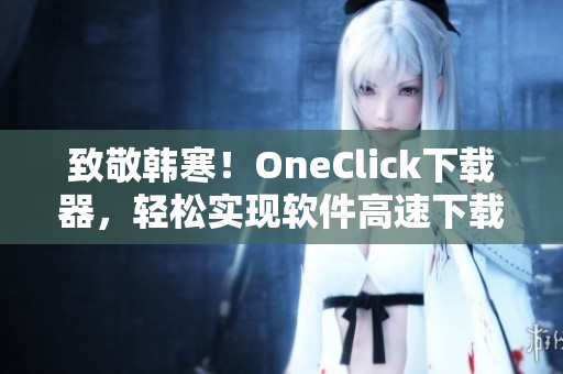 致敬韩寒！OneClick下载器，轻松实现软件高速下载！