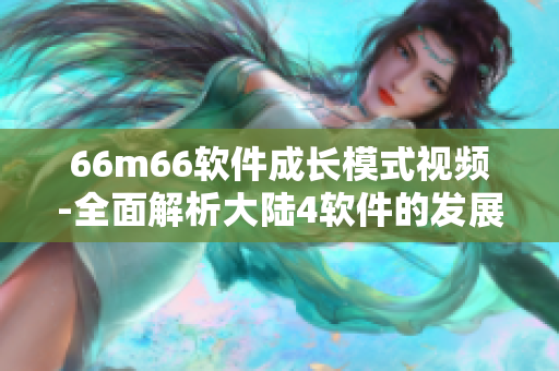 66m66软件成长模式视频-全面解析大陆4软件的发展历程