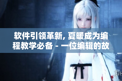 软件引领革新, 夏暖成为编程教学必备 - 一位编辑的故事