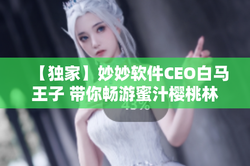 【独家】妙妙软件CEO白马王子 带你畅游蜜汁樱桃林！