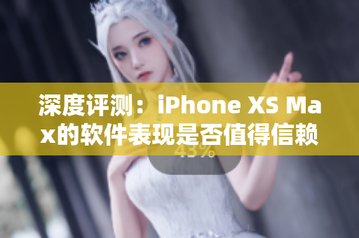 深度评测：iPhone XS Max的软件表现是否值得信赖？