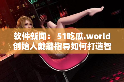 软件新闻： 51吃瓜.world创始人戴璐指导如何打造智能化蘑菇农场