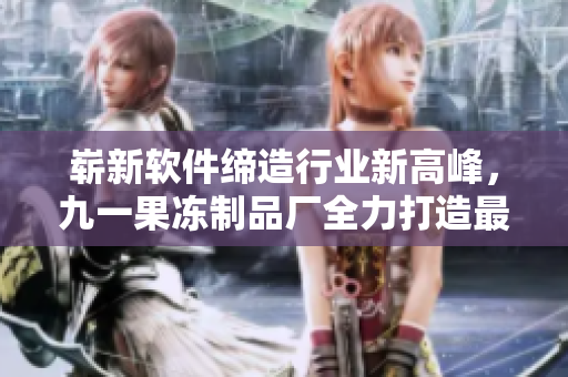 崭新软件缔造行业新高峰，九一果冻制品厂全力打造最新电视剧