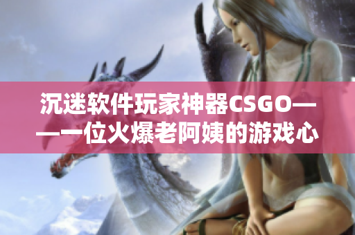 沉迷软件玩家神器CSGO——一位火爆老阿姨的游戏心路历程