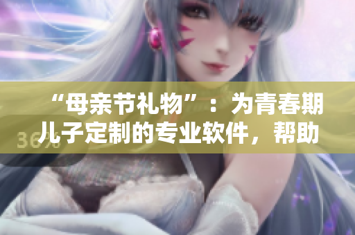 “母亲节礼物”：为青春期儿子定制的专业软件，帮助他发掘编程潜能