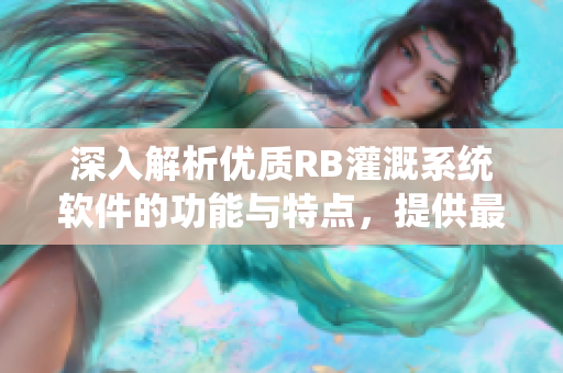 深入解析优质RB灌溉系统软件的功能与特点，提供最全面的使用指导