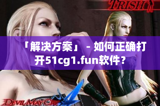 「解决方案」 - 如何正确打开51cg1.fun软件？