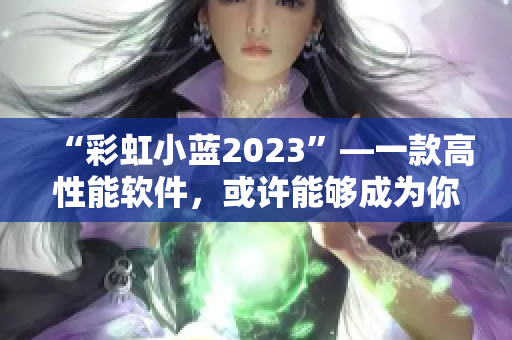 “彩虹小蓝2023”—一款高性能软件，或许能够成为你的朋友！