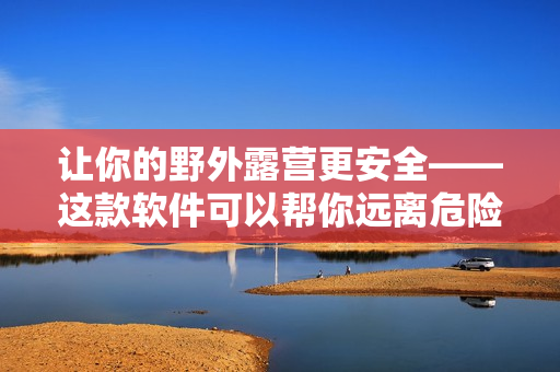 让你的野外露营更安全——这款软件可以帮你远离危险！