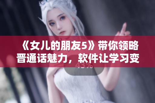 《女儿的朋友5》带你领略晋通话魅力，软件让学习变得更轻松！