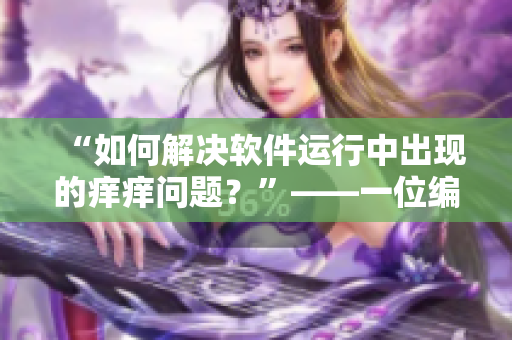 “如何解决软件运行中出现的痒痒问题？”——一位编辑的问答笔记