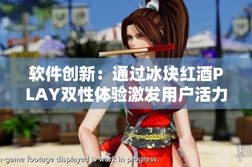 软件创新：通过冰块红酒PLAY双性体验激发用户活力