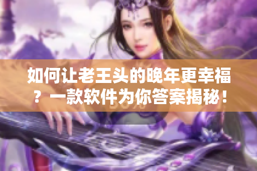 如何让老王头的晚年更幸福？一款软件为你答案揭秘！