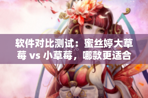 软件对比测试：蜜丝婷大草莓 vs 小草莓，哪款更适合您的需求？