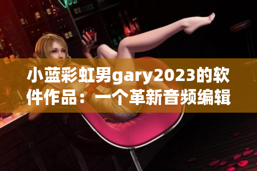 小蓝彩虹男gary2023的软件作品：一个革新音频编辑领域的奇迹！