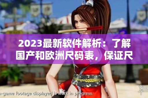 2023最新软件解析：了解国产和欧洲尺码表，保证尺寸匹配无误！