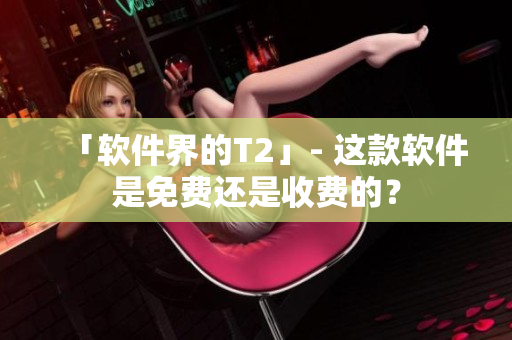 「软件界的T2」- 这款软件是免费还是收费的？