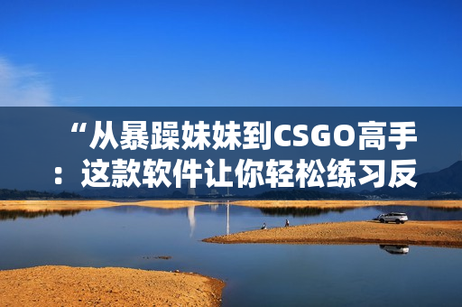 “从暴躁妹妹到CSGO高手：这款软件让你轻松练习反应能力！”