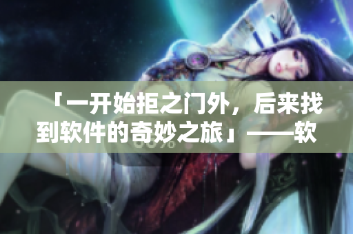 「一开始拒之门外，后来找到软件的奇妙之旅」——软件探索者的日常状态。