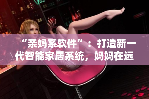 “亲妈系软件”：打造新一代智能家居系统，妈妈在远方也能为儿子提供关爱